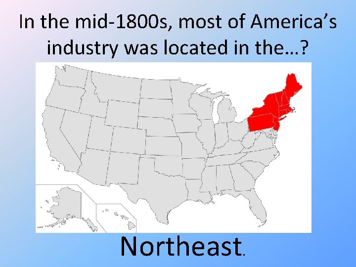 In the mid-1800 s, most of America’s industry was located in the…? Northeast. 