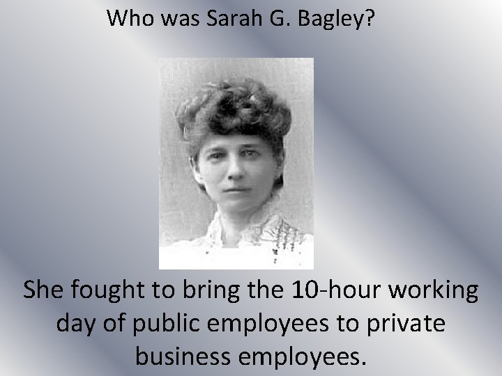 Who was Sarah G. Bagley? She fought to bring the 10 -hour working day