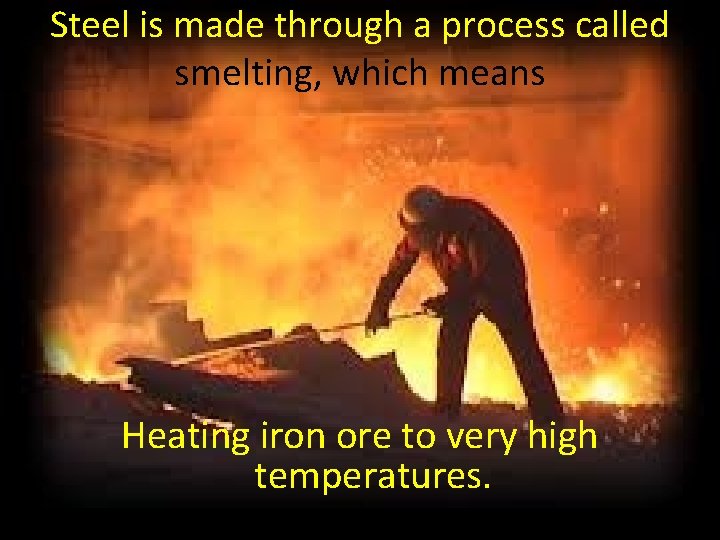 Steel is made through a process called smelting, which means Heating iron ore to