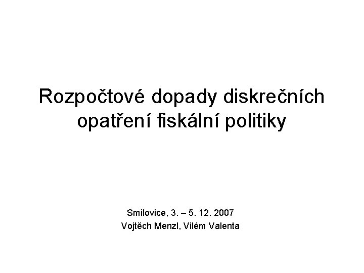 Rozpočtové dopady diskrečních opatření fiskální politiky Smilovice, 3. – 5. 12. 2007 Vojtěch Menzl,