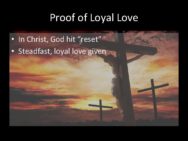 Proof of Loyal Love • In Christ, God hit “reset” • Steadfast, loyal love