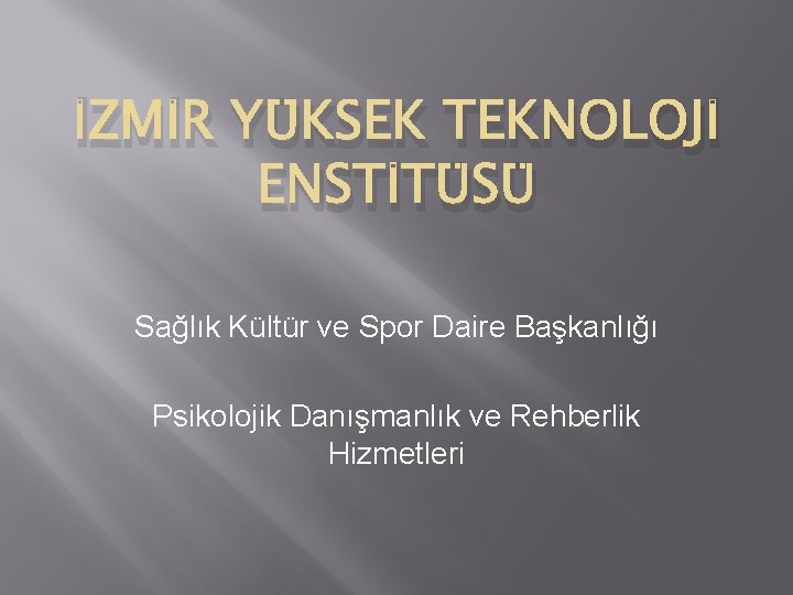 İZMİR YÜKSEK TEKNOLOJİ ENSTİTÜSÜ Sağlık Kültür ve Spor Daire Başkanlığı Psikolojik Danışmanlık ve Rehberlik