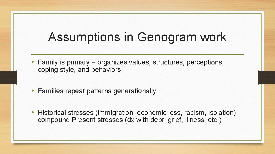 Assumptions in Genogram work • Family is primary – organizes values, structures, perceptions, coping