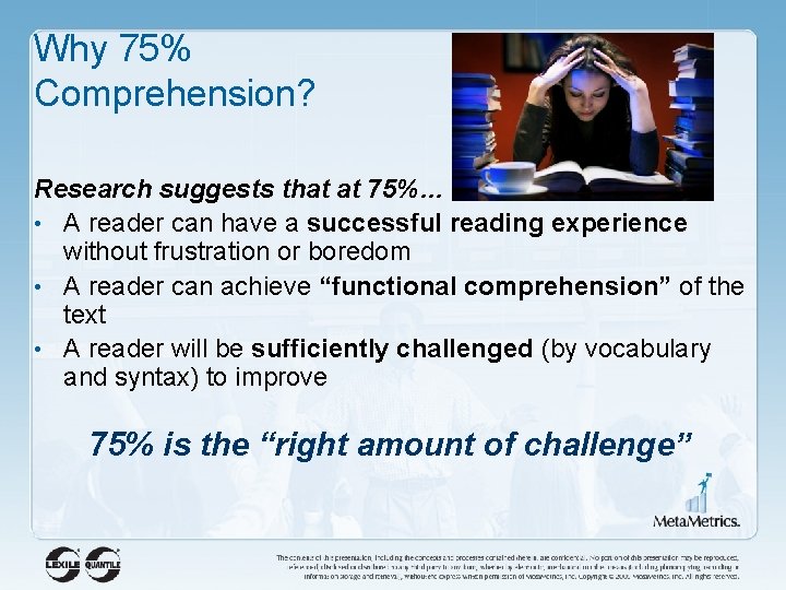 Why 75% Comprehension? Research suggests that at 75%… • A reader can have a