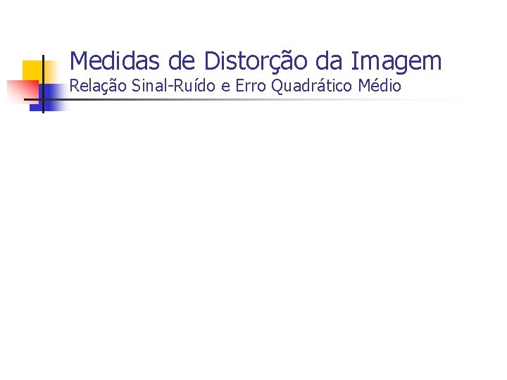 Medidas de Distorção da Imagem Relação Sinal-Ruído e Erro Quadrático Médio 