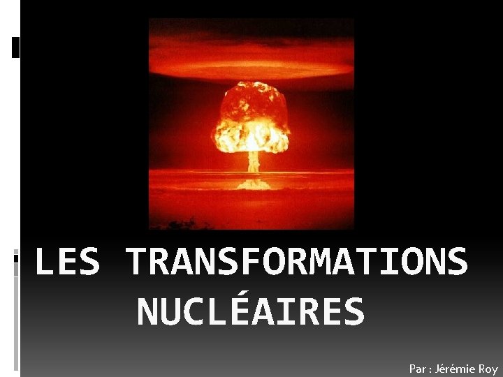 LES TRANSFORMATIONS NUCLÉAIRES Par : Jérémie Roy 