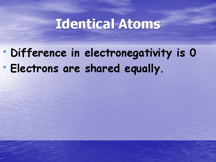 Identical Atoms • Difference in electronegativity is 0 • Electrons are shared equally. 