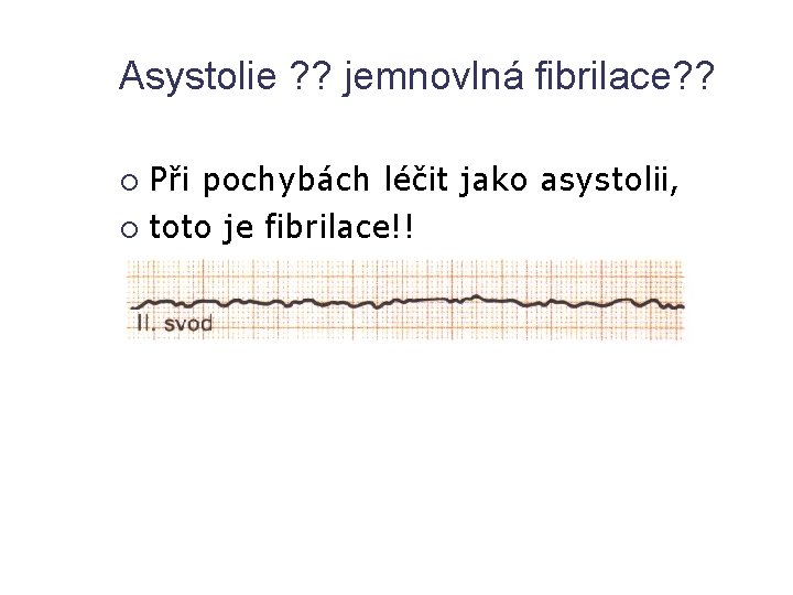 Asystolie ? ? jemnovlná fibrilace? ? Při pochybách léčit jako asystolii, toto je fibrilace!!