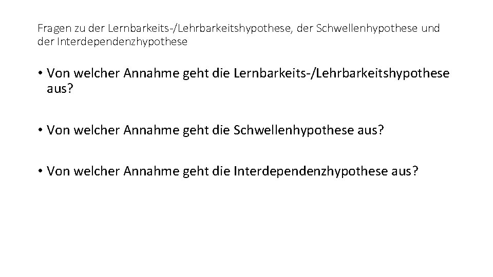 Fragen zu der Lernbarkeits-/Lehrbarkeitshypothese, der Schwellenhypothese und der Interdependenzhypothese • Von welcher Annahme geht