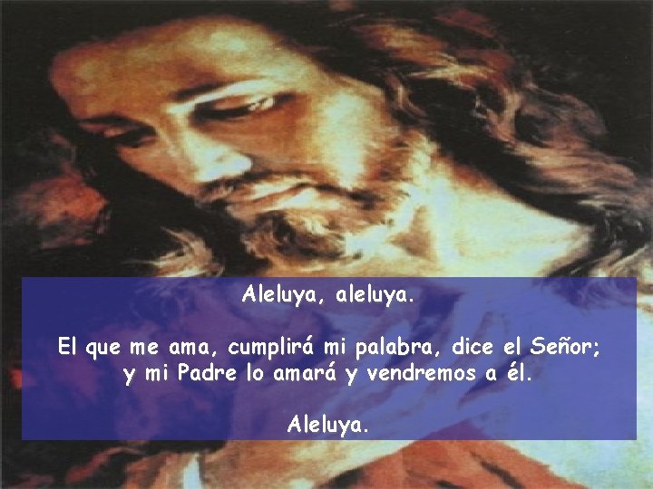 Aleluya, aleluya. El que me ama, cumplirá mi palabra, dice el Señor; y mi