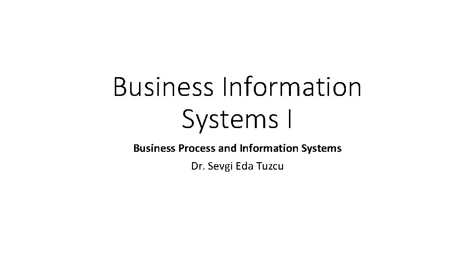 Business Information Systems I Business Process and Information Systems Dr. Sevgi Eda Tuzcu 