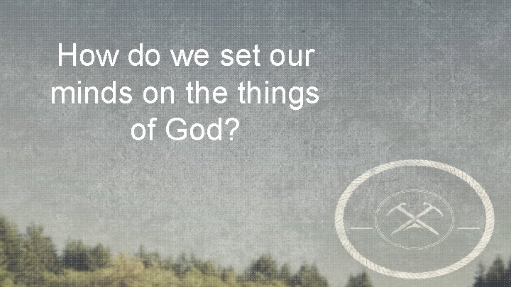 How do we set our minds on the things of God? 