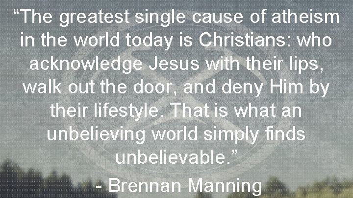 “The greatest single cause of atheism in the world today is Christians: who acknowledge