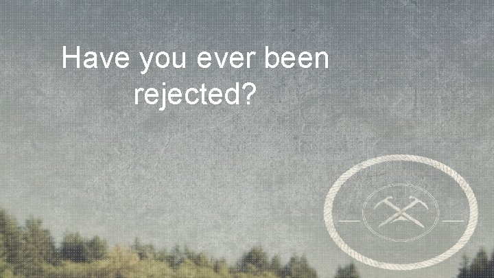 Have you ever been rejected? 