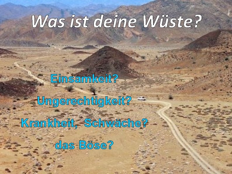 Was ist deine Wüste? Einsamkeit? Ungerechtigkeit? Krankheit, Schwäche? das Böse? 