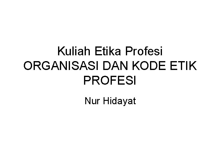 Kuliah Etika Profesi ORGANISASI DAN KODE ETIK PROFESI Nur Hidayat 