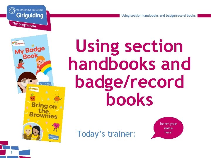 Using section handbooks and badge/record books Today’s trainer: 1 Insert your name here! 