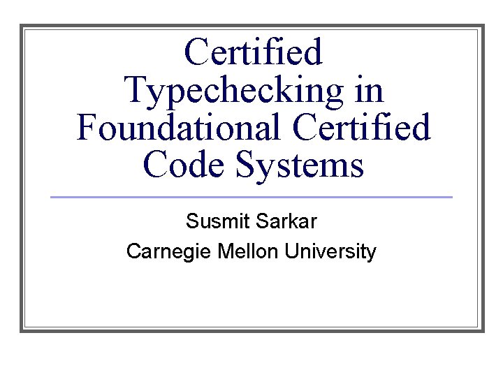 Certified Typechecking in Foundational Certified Code Systems Susmit Sarkar Carnegie Mellon University 