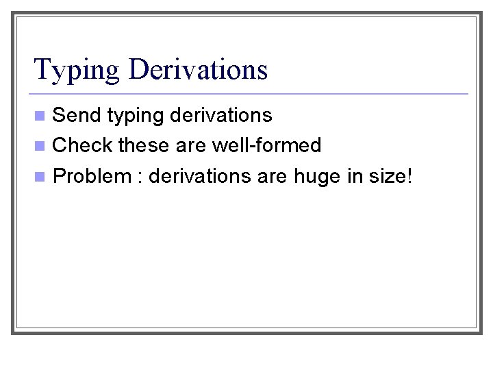 Typing Derivations Send typing derivations n Check these are well-formed n Problem : derivations