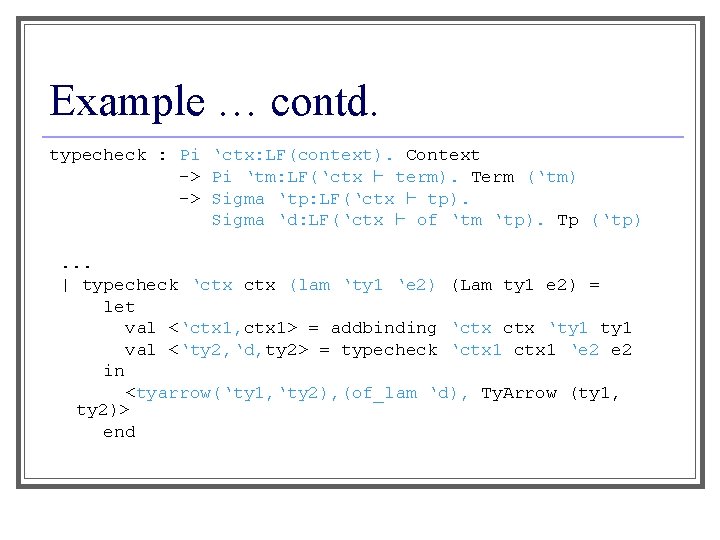 Example … contd. typecheck : Pi ‘ctx: LF(context). Context -> Pi ‘tm: LF(‘ctx `