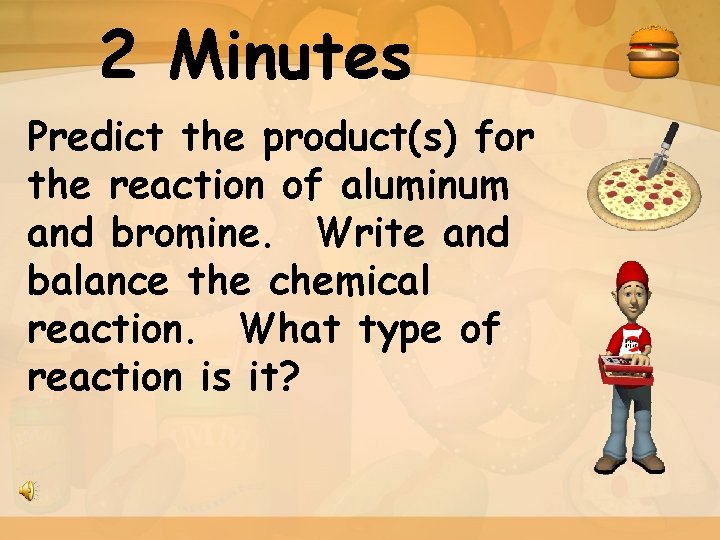 2 Minutes Predict the product(s) for the reaction of aluminum and bromine. Write and