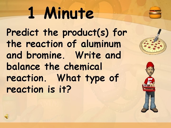 1 Minute Predict the product(s) for the reaction of aluminum and bromine. Write and