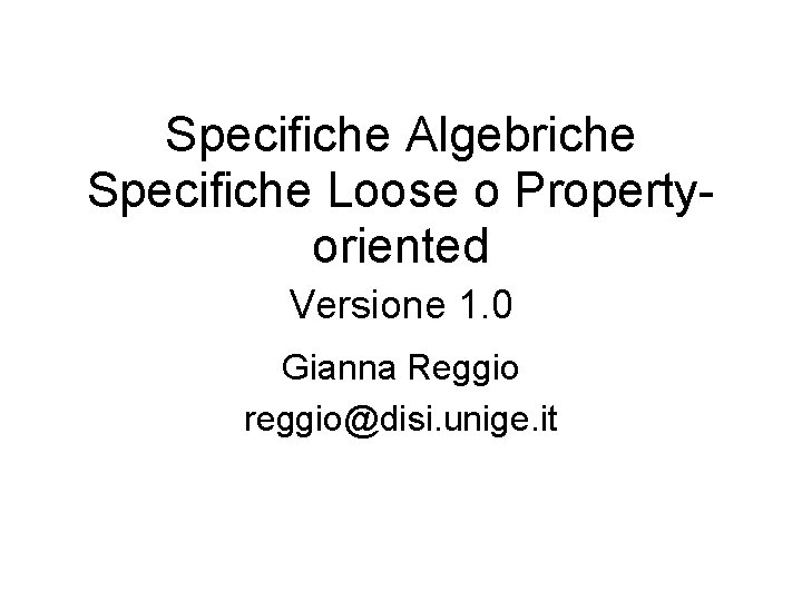 Specifiche Algebriche Specifiche Loose o Propertyoriented Versione 1. 0 Gianna Reggio reggio@disi. unige. it