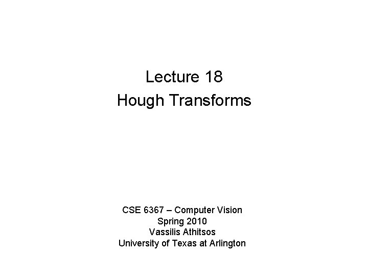 Lecture 18 Hough Transforms CSE 6367 – Computer Vision Spring 2010 Vassilis Athitsos University