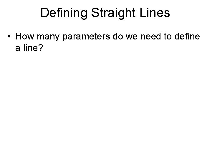 Defining Straight Lines • How many parameters do we need to define a line?
