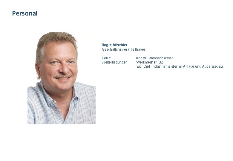 Personal Roger Mischler Geschäftsführer / Teilhaber Beruf: Weiterbildungen: Konstruktionsschlosser Werkmeister IBZ Eid. Dipl. Industriemeister