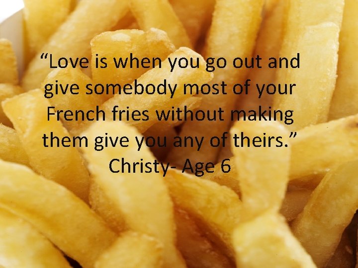 “Love is when you go out and give somebody most of your French fries