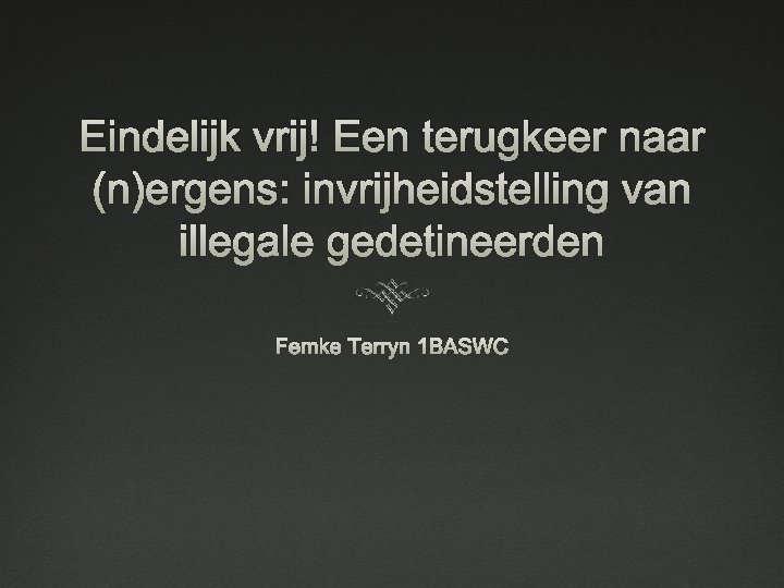 Eindelijk vrij! Een terugkeer naar (n)ergens: invrijheidstelling van illegale gedetineerden Femke Terryn 1 BASWC