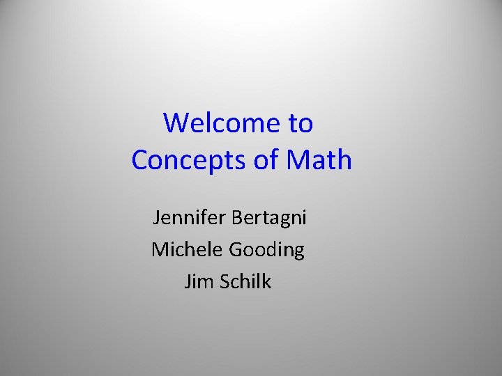 Welcome to Concepts of Math Jennifer Bertagni Michele Gooding Jim Schilk 