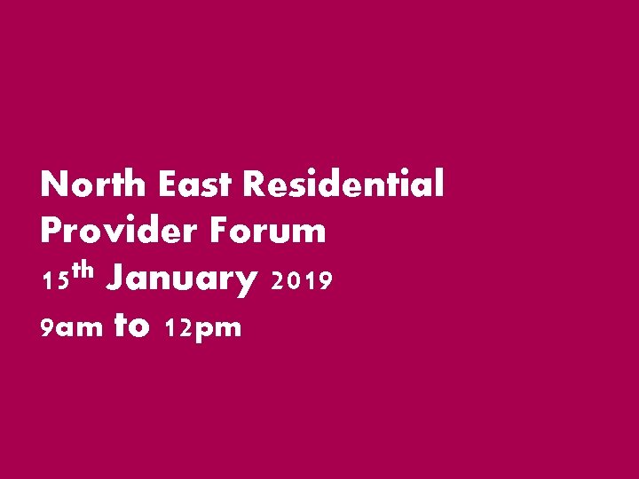 North East Residential Provider Forum 15 th January 2019 9 am to 12 pm