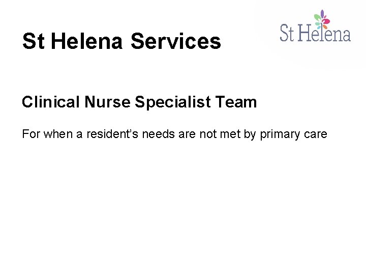 St Helena Services Clinical Nurse Specialist Team For when a resident’s needs are not