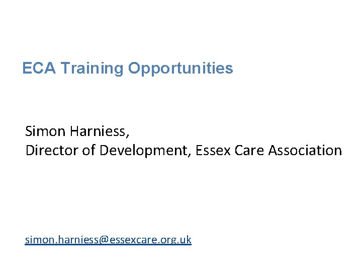ECA Training Opportunities Simon Harniess, Director of Development, Essex Care Association simon. harniess@essexcare. org.