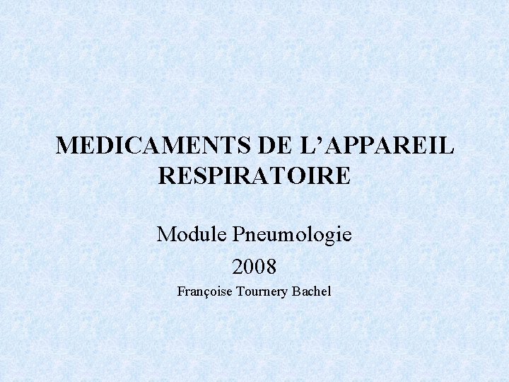 MEDICAMENTS DE L’APPAREIL RESPIRATOIRE Module Pneumologie 2008 Françoise Tournery Bachel 