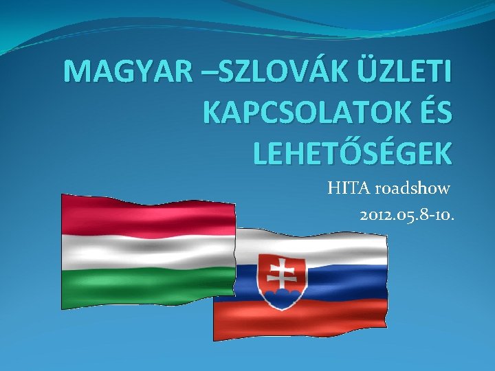 MAGYAR –SZLOVÁK ÜZLETI KAPCSOLATOK ÉS LEHETŐSÉGEK HITA roadshow 2012. 05. 8 -10. 
