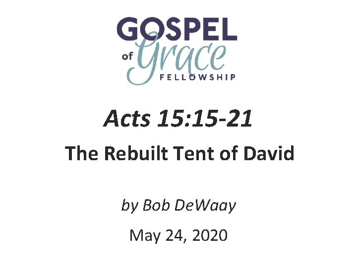 Acts 15: 15 -21 The Rebuilt Tent of David by Bob De. Waay May