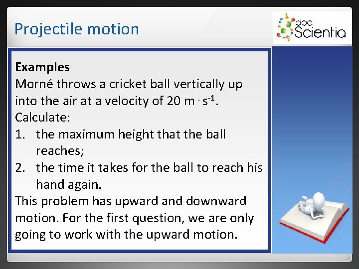 Projectile motion Examples Morné throws a cricket ball vertically up into the air at Projectile motion Examples Morné throws a cricket ball vertically up into the air at