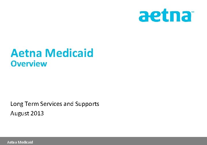 Aetna Medicaid Overview Long Term Services and Supports August 2013 Aetna Medicaid 