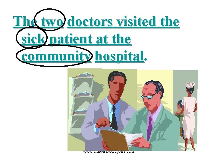 The two doctors visited the sick patient at the community hospital. www. diniders. wordpress.