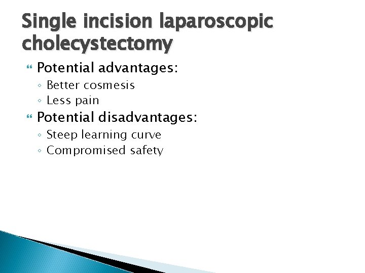 Single incision laparoscopic cholecystectomy Potential advantages: ◦ Better cosmesis ◦ Less pain Potential disadvantages:
