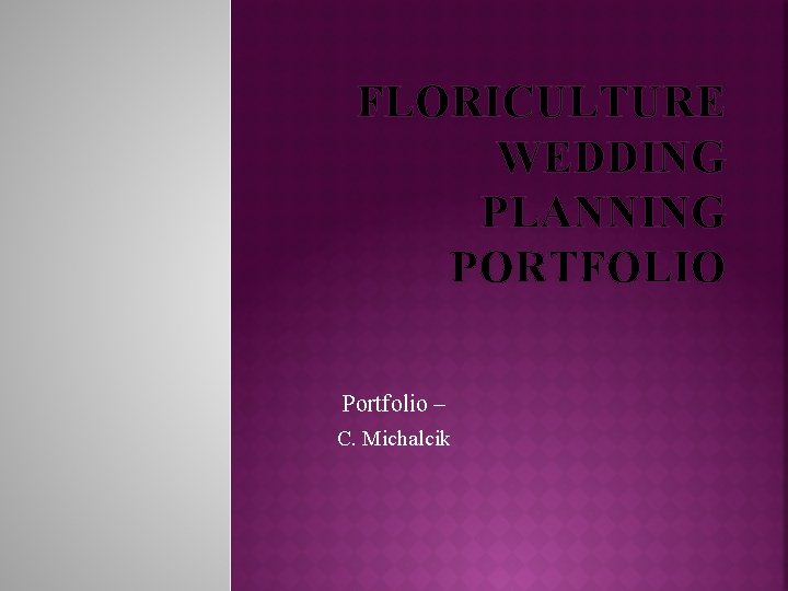FLORICULTURE WEDDING PLANNING PORTFOLIO Portfolio – C. Michalcik 