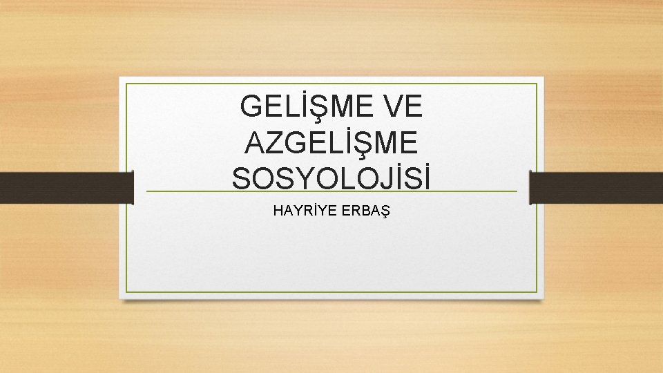 GELİŞME VE AZGELİŞME SOSYOLOJİSİ HAYRİYE ERBAŞ 