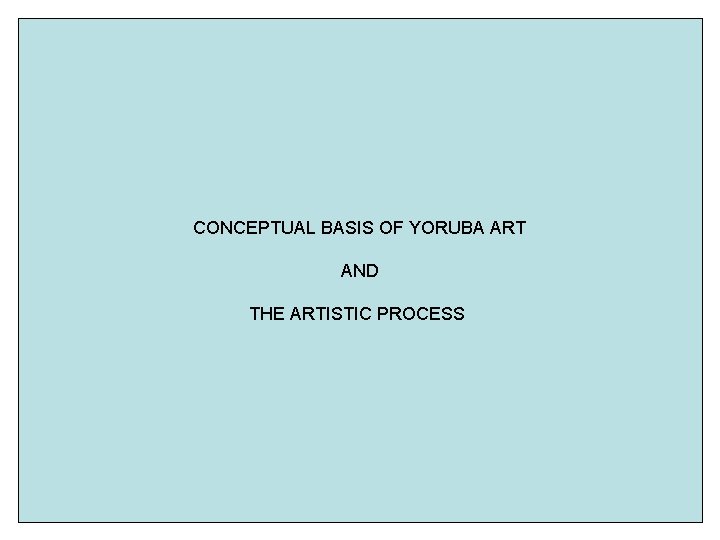 CONCEPTUAL BASIS OF YORUBA ART AND THE ARTISTIC PROCESS 