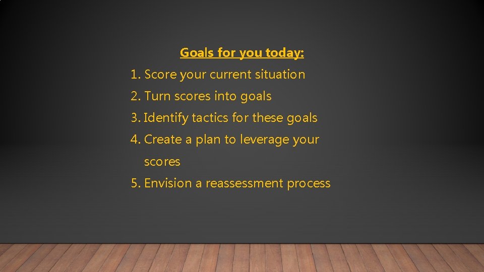 Goals for you today: 1. Score your current situation 2. Turn scores into goals