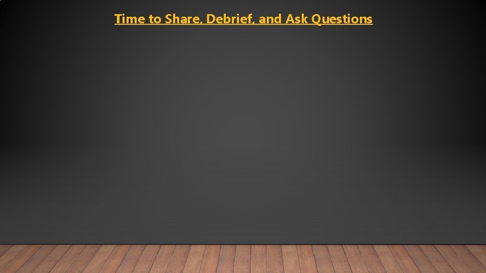 Time to Share, Debrief, and Ask Questions 