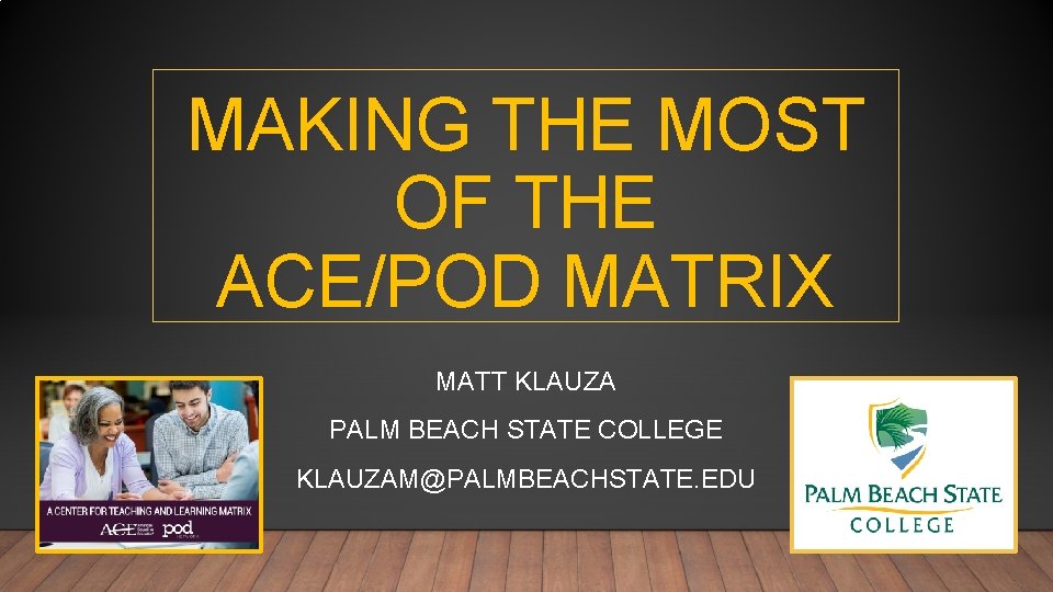 MAKING THE MOST OF THE ACE/POD MATRIX MATT KLAUZA PALM BEACH STATE COLLEGE KLAUZAM@PALMBEACHSTATE.