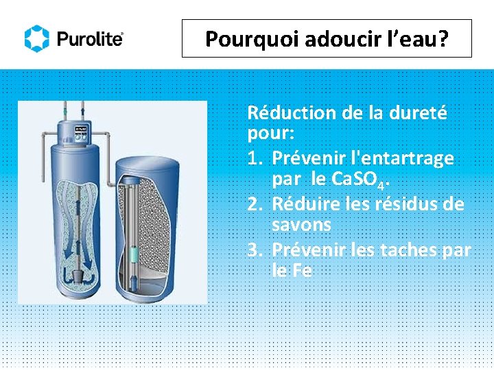 Pourquoi adoucir l’eau? Réduction de la dureté pour: 1. Prévenir l'entartrage par le Ca.